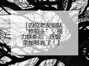 四位老友组队“修镜头”，视力焕新后，连饭菜都鲜亮了！