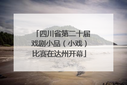 四川省第二十届戏剧小品（小戏）比赛在达州开幕
