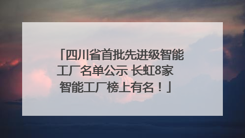 四川省首批先进级智能工厂名单公示 长虹8家智能工厂榜上有名！