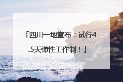 四川一地宣布：试行4.5天弹性工作制！