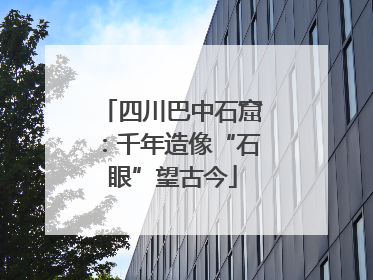 四川巴中石窟：千年造像“石眼”望古今