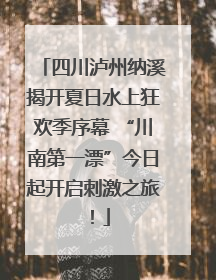 四川泸州纳溪揭开夏日水上狂欢季序幕 “川南第一漂”今日起开启刺激之旅！