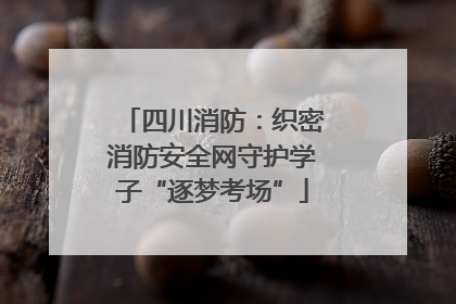 四川消防：织密消防安全网守护学子“逐梦考场”