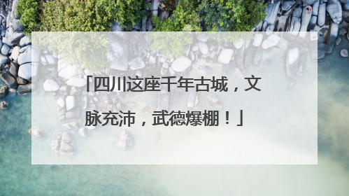 四川这座千年古城，文脉充沛，武德爆棚！