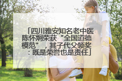四川雅安知名老中医陈怀炯荣获“全国道德模范”，其子代父领奖：既是荣誉也是责任