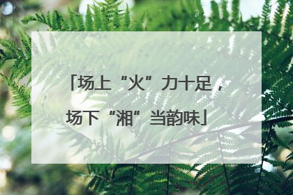 场上“火”力十足，场下“湘”当韵味