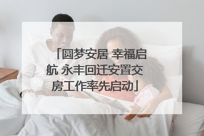 圆梦安居 幸福启航 永丰回迁安置交房工作率先启动