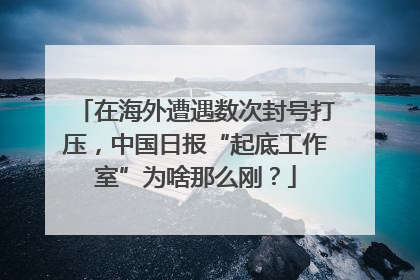 在海外遭遇数次封号打压，中国日报“起底工作室”为啥那么刚？