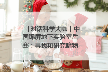 对话科学大咖｜中国锦屏地下实验室岳骞：寻找和研究暗物质，就是要去突破人类的认知边界