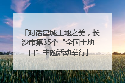 对话星城土地之美，长沙市第35个“全国土地日”主题活动举行