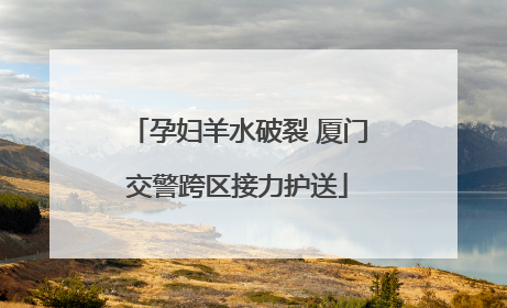 孕妇羊水破裂 厦门交警跨区接力护送