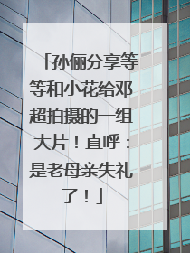 孙俪分享等等和小花给邓超拍摄的一组大片！直呼：是老母亲失礼了！