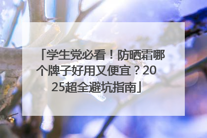 学生党必看！防晒霜哪个牌子好用又便宜？2025超全避坑指南