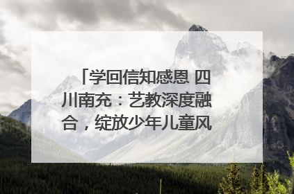 学回信知感恩 四川南充：艺教深度融合，绽放少年儿童风采｜您牵挂的四川