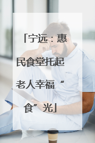 宁远：惠民食堂托起老人幸福“食”光