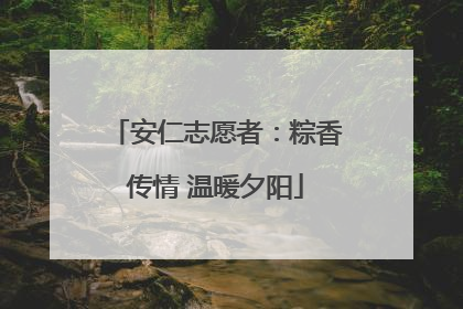 安仁志愿者：粽香传情 温暖夕阳