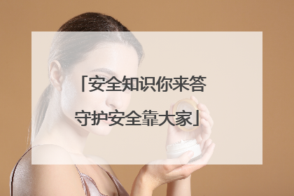 安全知识你来答 守护安全靠大家