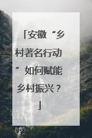 安徽“乡村著名行动”如何赋能乡村振兴？
