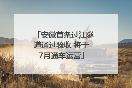 安徽首条过江隧道通过验收 将于7月通车运营