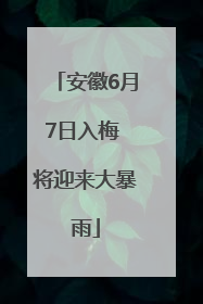 安徽6月7日入梅 将迎来大暴雨