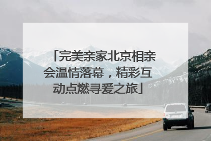 完美亲家北京相亲会温情落幕，精彩互动点燃寻爱之旅
