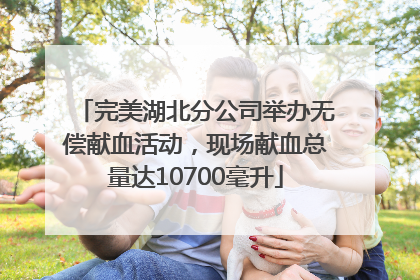 完美湖北分公司举办无偿献血活动，现场献血总量达10700毫升