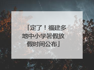 定了！福建多地中小学暑假放假时间公布
