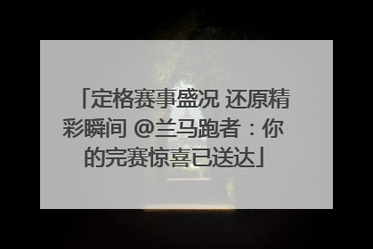 定格赛事盛况 还原精彩瞬间 @兰马跑者：你的完赛惊喜已送达