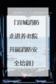 宜城消防走进养老院开展消防安全培训