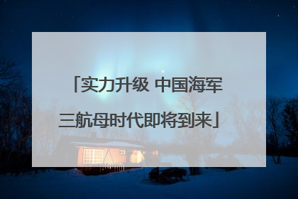 实力升级 中国海军三航母时代即将到来