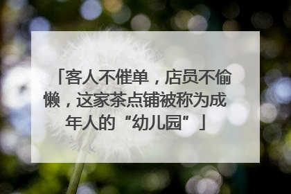 客人不催单，店员不偷懒，这家茶点铺被称为成年人的“幼儿园”