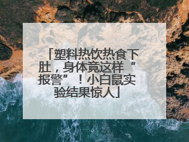 塑料热饮热食下肚，身体竟这样“报警”！小白鼠实验结果惊人