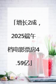 增长2成，2025端午档电影票房4.59亿