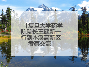 复旦大学药学院院长王建新一行到本溪高新区考察交流