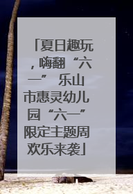 夏日趣玩，嗨翻“六一” 乐山市惠灵幼儿园“六一”限定主题周欢乐来袭