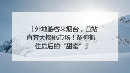 外地游客来烟台，首站直奔大樱桃市场！邀你抓住最后的“甜蜜”