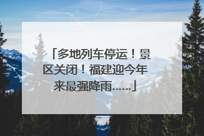 多地列车停运！景区关闭！福建迎今年来最强降雨……