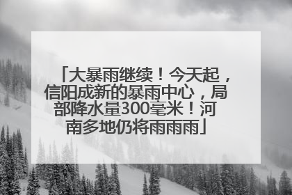 大暴雨继续！今天起，信阳成新的暴雨中心，局部降水量300毫米！河南多地仍将雨雨雨