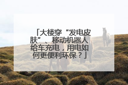 大楼穿“发电皮肤”、移动机器人给车充电，用电如何更便利环保？