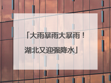 大雨暴雨大暴雨！湖北又迎强降水