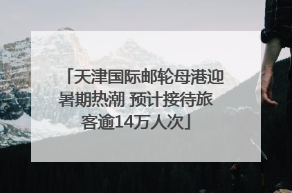 天津国际邮轮母港迎暑期热潮 预计接待旅客逾14万人次