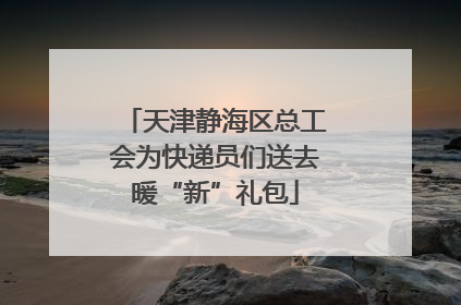 天津静海区总工会为快递员们送去暖“新”礼包
