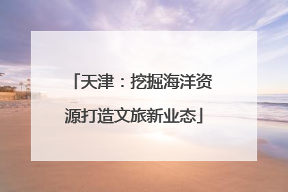 天津：挖掘海洋资源打造文旅新业态