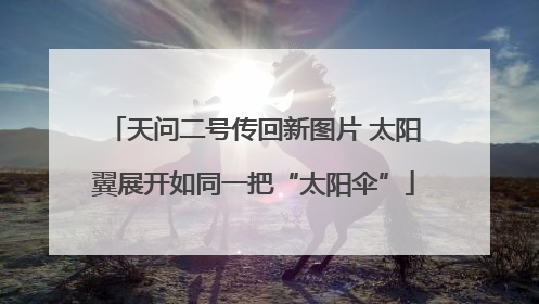 天问二号传回新图片 太阳翼展开如同一把“太阳伞”