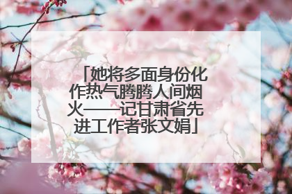 她将多面身份化作热气腾腾人间烟火——记甘肃省先进工作者张文娟