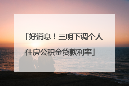 好消息！三明下调个人住房公积金贷款利率
