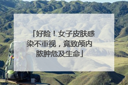 好险！女子皮肤感染不重视，竟致颅内脓肿危及生命