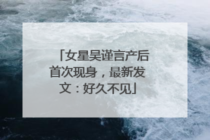 女星吴谨言产后首次现身，最新发文：好久不见