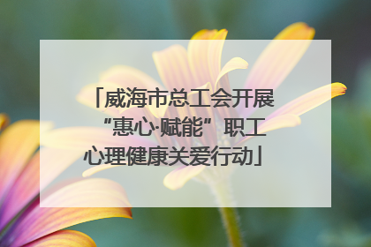 威海市总工会开展“惠心·赋能”职工心理健康关爱行动