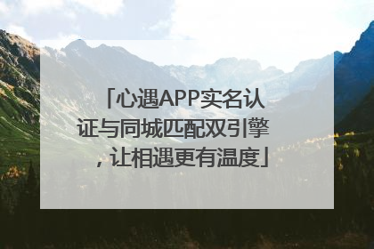 心遇APP实名认证与同城匹配双引擎，让相遇更有温度